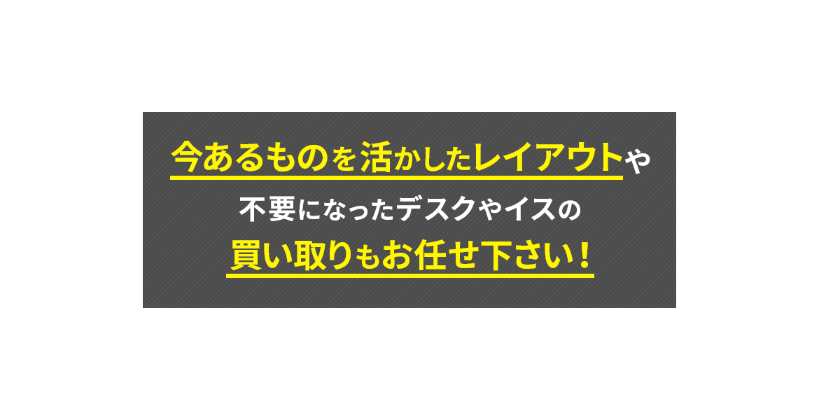 今あるものを活かしたレイアウトや不要になったデスクやイスの買取もお任せください!